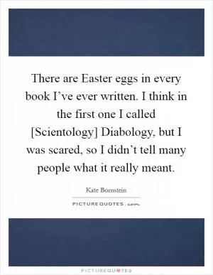 There are Easter eggs in every book I’ve ever written. I think in the first one I called [Scientology] Diabology, but I was scared, so I didn’t tell many people what it really meant Picture Quote #1