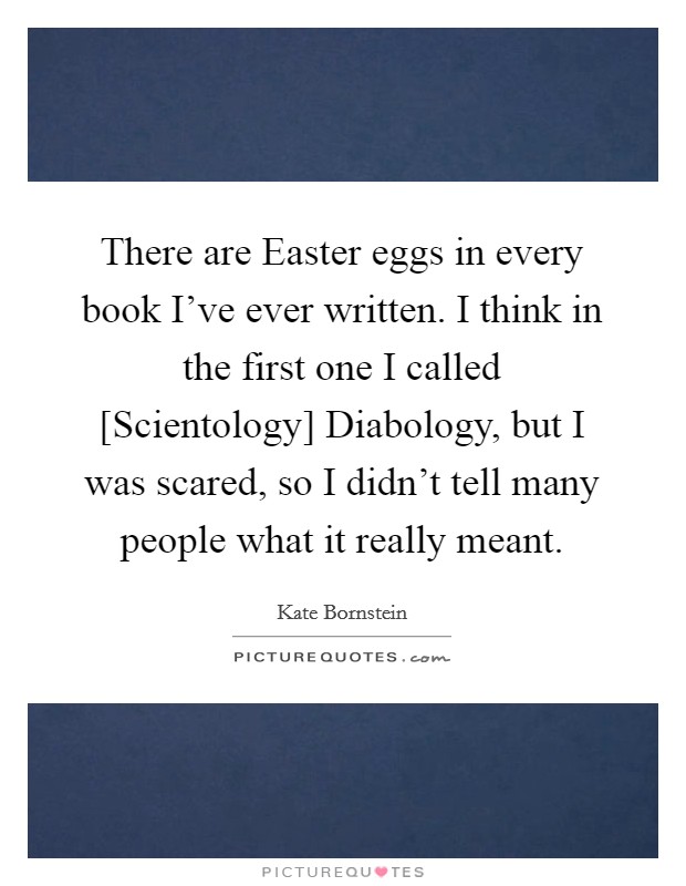 There are Easter eggs in every book I've ever written. I think in the first one I called [Scientology] Diabology, but I was scared, so I didn't tell many people what it really meant. Picture Quote #1
