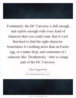 Fortunately, the DC Universe is full enough and replete enough with every kind of character that you could want, that it’s not that hard to find the right character. Sometimes it’s nothing more than an Easter egg, or a name drop, and sometimes it’s someone like ‘Deathstroke,’ who is a huge part of the DC Universe Picture Quote #1