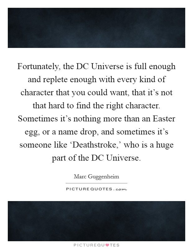 Fortunately, the DC Universe is full enough and replete enough with every kind of character that you could want, that it's not that hard to find the right character. Sometimes it's nothing more than an Easter egg, or a name drop, and sometimes it's someone like ‘Deathstroke,' who is a huge part of the DC Universe. Picture Quote #1