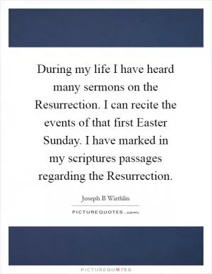 During my life I have heard many sermons on the Resurrection. I can recite the events of that first Easter Sunday. I have marked in my scriptures passages regarding the Resurrection Picture Quote #1