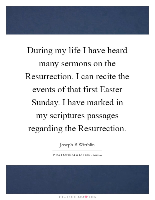 During my life I have heard many sermons on the Resurrection. I can recite the events of that first Easter Sunday. I have marked in my scriptures passages regarding the Resurrection. Picture Quote #1