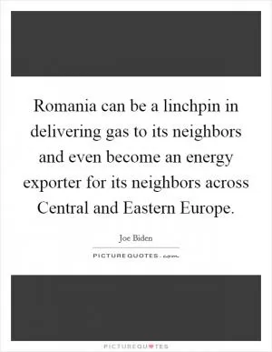 Romania can be a linchpin in delivering gas to its neighbors and even become an energy exporter for its neighbors across Central and Eastern Europe Picture Quote #1