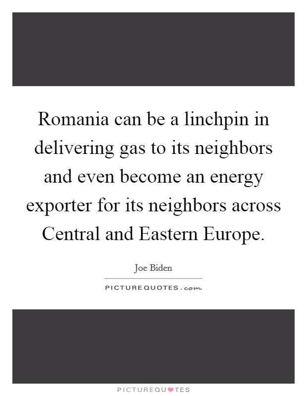 Romania can be a linchpin in delivering gas to its neighbors and even become an energy exporter for its neighbors across Central and Eastern Europe. Picture Quote #1
