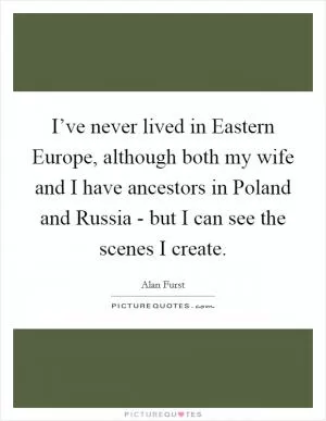 I’ve never lived in Eastern Europe, although both my wife and I have ancestors in Poland and Russia - but I can see the scenes I create Picture Quote #1