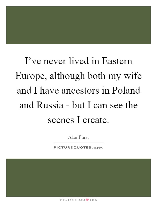 I've never lived in Eastern Europe, although both my wife and I have ancestors in Poland and Russia - but I can see the scenes I create. Picture Quote #1