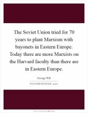 The Soviet Union tried for 70 years to plant Marxism with bayonets in Eastern Europe. Today there are more Marxists on the Harvard faculty than there are in Eastern Europe Picture Quote #1