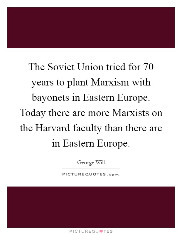 The Soviet Union tried for 70 years to plant Marxism with bayonets in Eastern Europe. Today there are more Marxists on the Harvard faculty than there are in Eastern Europe. Picture Quote #1