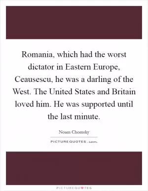 Romania, which had the worst dictator in Eastern Europe, Ceausescu, he was a darling of the West. The United States and Britain loved him. He was supported until the last minute Picture Quote #1