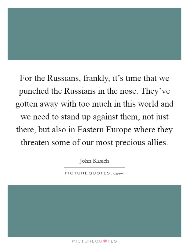 For the Russians, frankly, it's time that we punched the Russians in the nose. They've gotten away with too much in this world and we need to stand up against them, not just there, but also in Eastern Europe where they threaten some of our most precious allies. Picture Quote #1