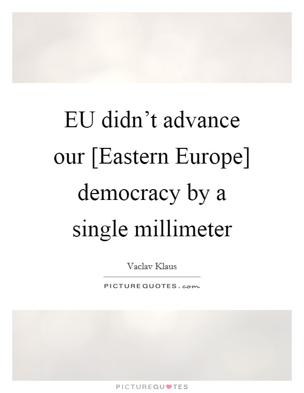 EU didn't advance our [Eastern Europe] democracy by a single millimeter Picture Quote #1
