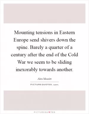 Mounting tensions in Eastern Europe send shivers down the spine. Barely a quarter of a century after the end of the Cold War we seem to be sliding inexorably towards another Picture Quote #1