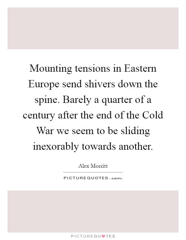 Mounting tensions in Eastern Europe send shivers down the spine. Barely a quarter of a century after the end of the Cold War we seem to be sliding inexorably towards another. Picture Quote #1