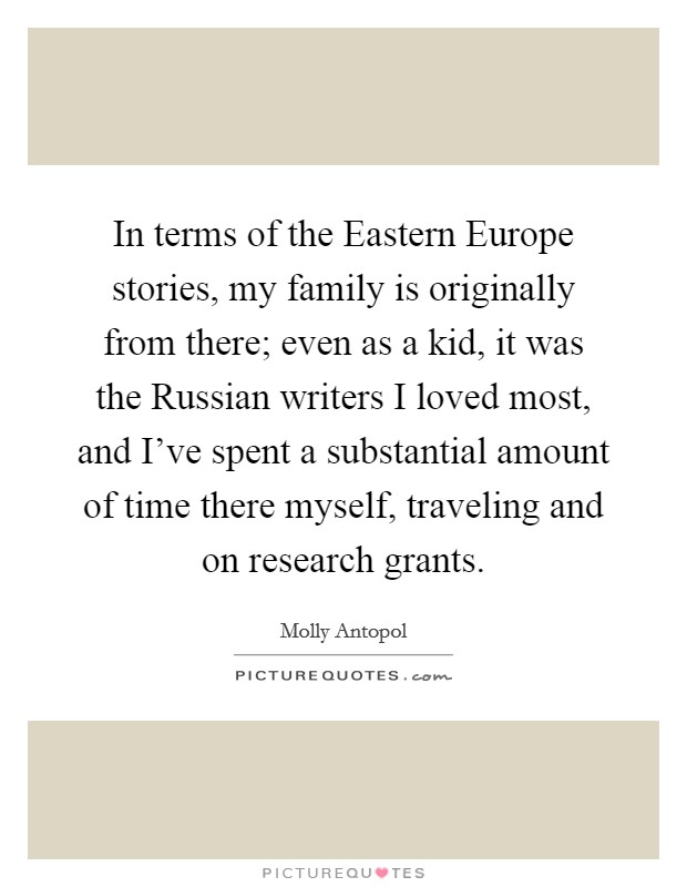 In terms of the Eastern Europe stories, my family is originally from there; even as a kid, it was the Russian writers I loved most, and I've spent a substantial amount of time there myself, traveling and on research grants. Picture Quote #1