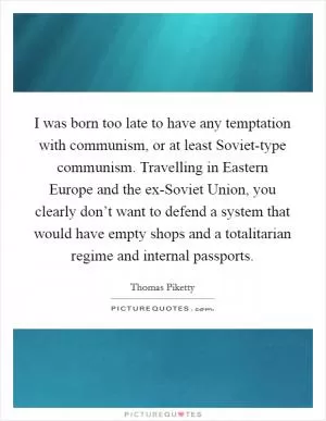 I was born too late to have any temptation with communism, or at least Soviet-type communism. Travelling in Eastern Europe and the ex-Soviet Union, you clearly don’t want to defend a system that would have empty shops and a totalitarian regime and internal passports Picture Quote #1