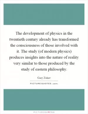 The development of physics in the twentieth century already has transformed the consciousness of those involved with it. The study (of modern physics) produces insights into the nature of reality very similar to those produced by the study of eastern philosophy Picture Quote #1