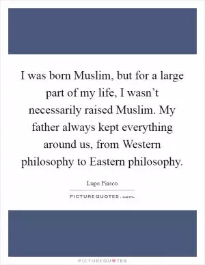 I was born Muslim, but for a large part of my life, I wasn’t necessarily raised Muslim. My father always kept everything around us, from Western philosophy to Eastern philosophy Picture Quote #1