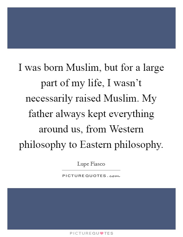 I was born Muslim, but for a large part of my life, I wasn't necessarily raised Muslim. My father always kept everything around us, from Western philosophy to Eastern philosophy. Picture Quote #1