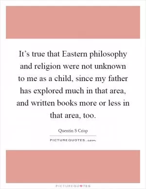 It’s true that Eastern philosophy and religion were not unknown to me as a child, since my father has explored much in that area, and written books more or less in that area, too Picture Quote #1