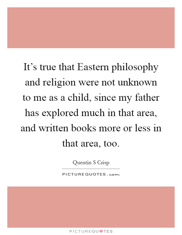 It's true that Eastern philosophy and religion were not unknown to me as a child, since my father has explored much in that area, and written books more or less in that area, too. Picture Quote #1