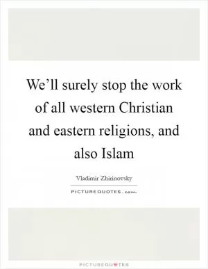 We’ll surely stop the work of all western Christian and eastern religions, and also Islam Picture Quote #1