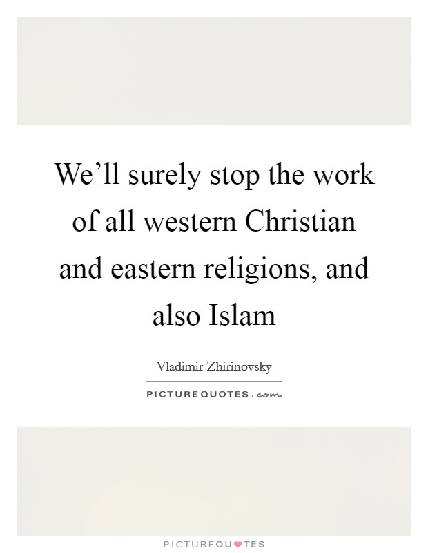 We'll surely stop the work of all western Christian and eastern religions, and also Islam Picture Quote #1