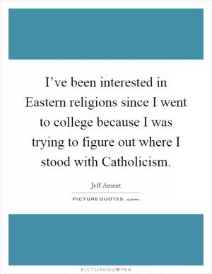 I’ve been interested in Eastern religions since I went to college because I was trying to figure out where I stood with Catholicism Picture Quote #1