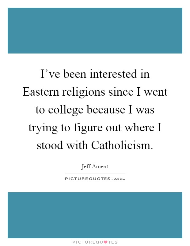 I've been interested in Eastern religions since I went to college because I was trying to figure out where I stood with Catholicism. Picture Quote #1