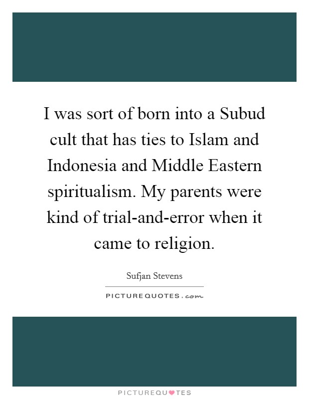 I was sort of born into a Subud cult that has ties to Islam and Indonesia and Middle Eastern spiritualism. My parents were kind of trial-and-error when it came to religion. Picture Quote #1