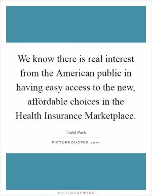 We know there is real interest from the American public in having easy access to the new, affordable choices in the Health Insurance Marketplace Picture Quote #1