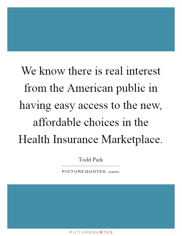 We know there is real interest from the American public in having easy access to the new, affordable choices in the Health Insurance Marketplace. Picture Quote #1