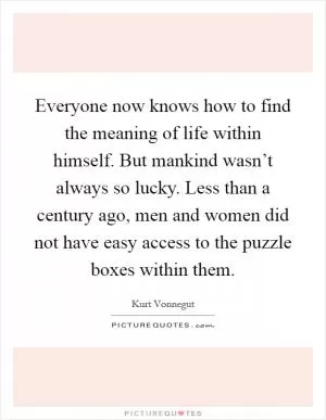 Everyone now knows how to find the meaning of life within himself. But mankind wasn’t always so lucky. Less than a century ago, men and women did not have easy access to the puzzle boxes within them Picture Quote #1