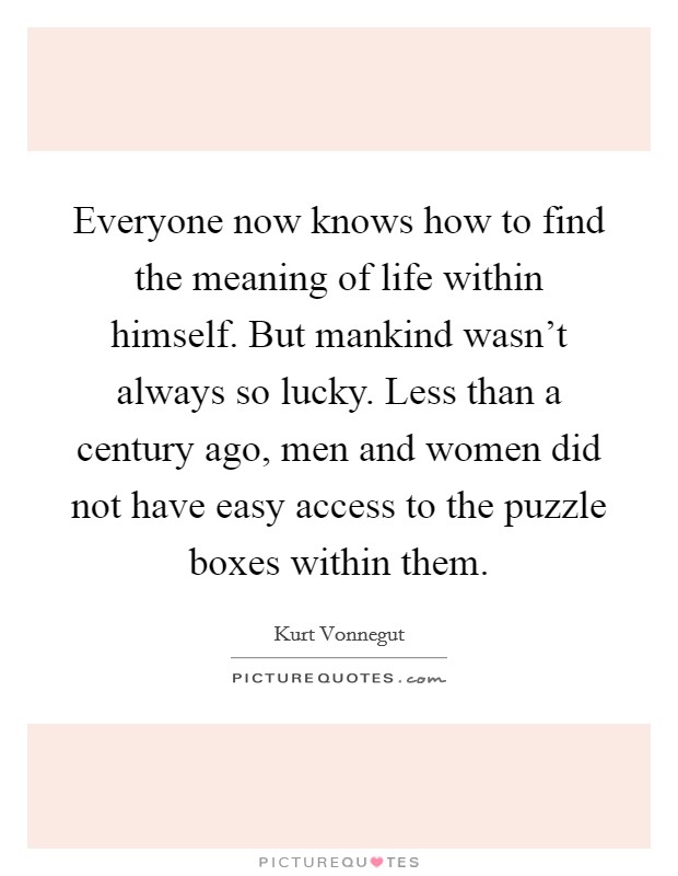 Everyone now knows how to find the meaning of life within himself. But mankind wasn't always so lucky. Less than a century ago, men and women did not have easy access to the puzzle boxes within them. Picture Quote #1