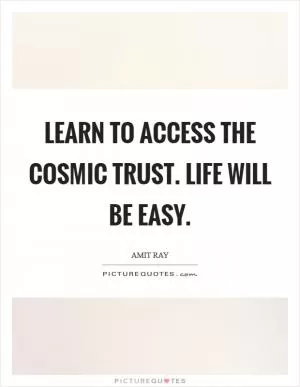 Learn to access the cosmic trust. Life will be easy Picture Quote #1