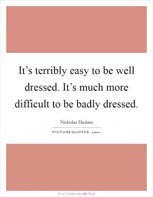 It’s terribly easy to be well dressed. It’s much more difficult to be badly dressed Picture Quote #1