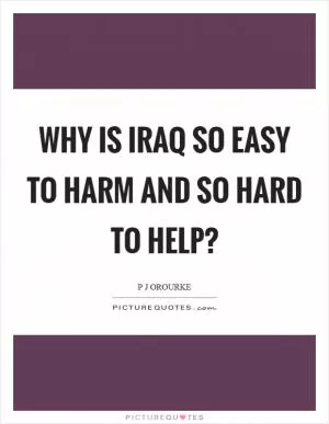 Why is Iraq so easy to harm and so hard to help? Picture Quote #1