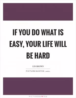 If you do what is easy, your life will be hard Picture Quote #1