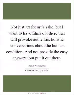 Not just art for art’s sake, but I want to have films out there that will provoke authentic, holistic conversations about the human condition. And not provide the easy answers, but put it out there Picture Quote #1