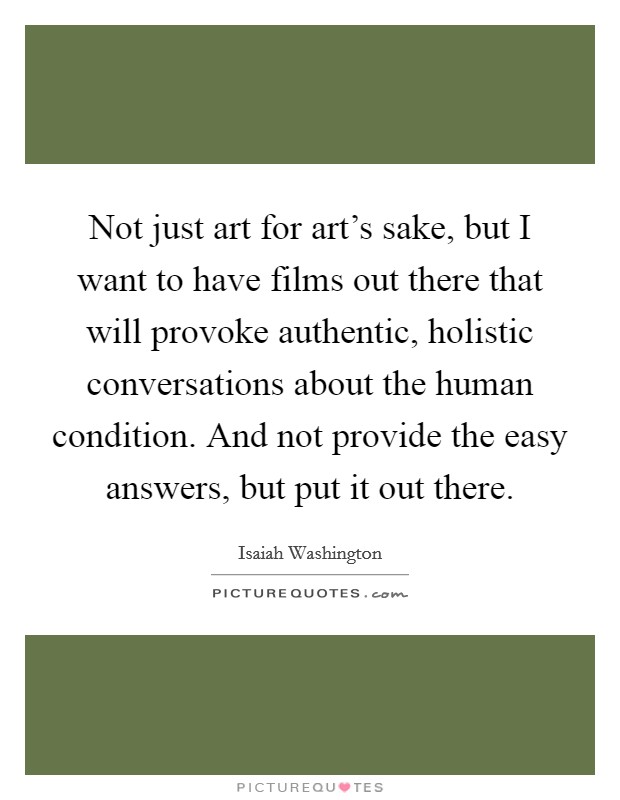 Not just art for art's sake, but I want to have films out there that will provoke authentic, holistic conversations about the human condition. And not provide the easy answers, but put it out there. Picture Quote #1