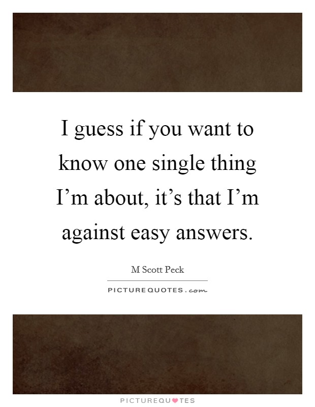 I guess if you want to know one single thing I'm about, it's that I'm against easy answers. Picture Quote #1