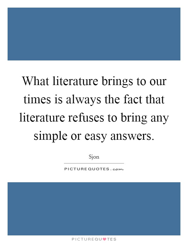 What literature brings to our times is always the fact that literature refuses to bring any simple or easy answers. Picture Quote #1