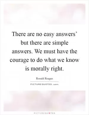There are no easy answers’ but there are simple answers. We must have the courage to do what we know is morally right Picture Quote #1