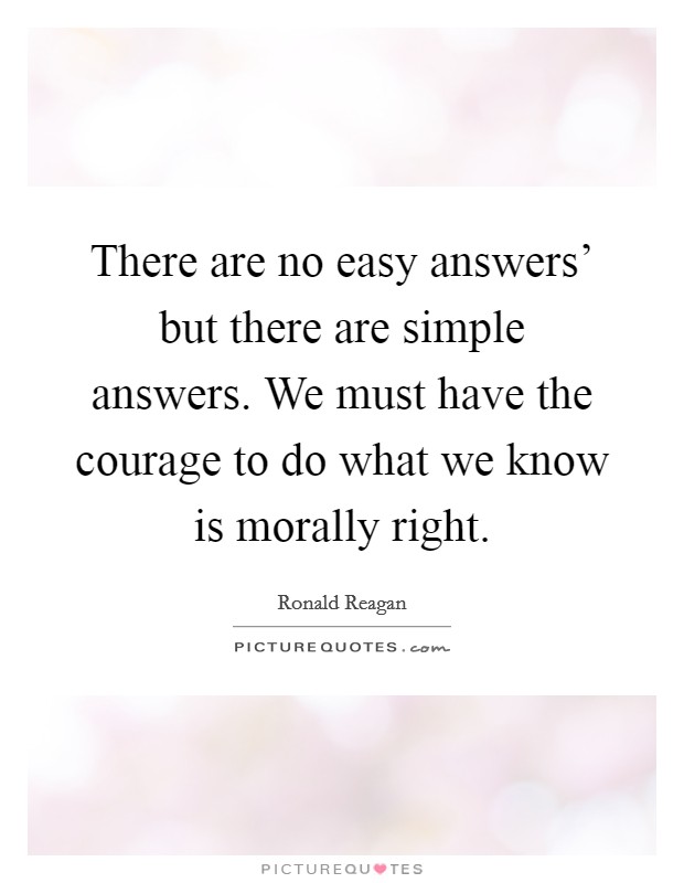 There are no easy answers' but there are simple answers. We must have the courage to do what we know is morally right. Picture Quote #1