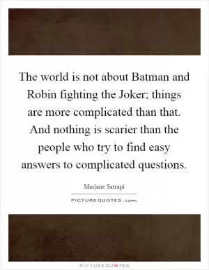 The world is not about Batman and Robin fighting the Joker; things are more complicated than that. And nothing is scarier than the people who try to find easy answers to complicated questions Picture Quote #1