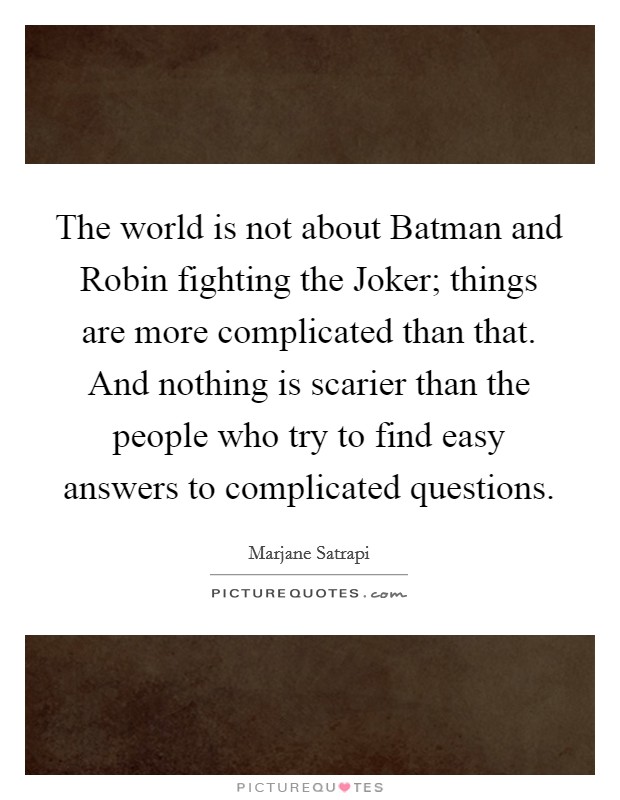 The world is not about Batman and Robin fighting the Joker; things are more complicated than that. And nothing is scarier than the people who try to find easy answers to complicated questions. Picture Quote #1