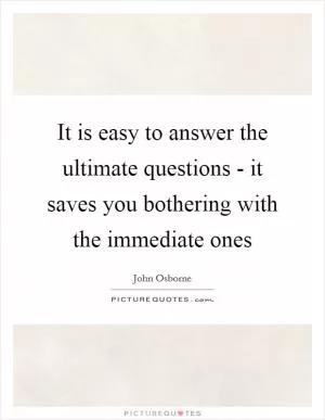It is easy to answer the ultimate questions - it saves you bothering with the immediate ones Picture Quote #1
