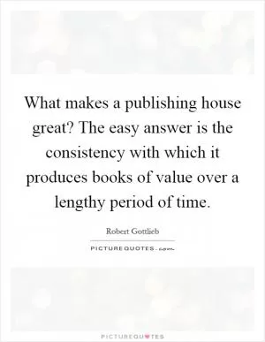 What makes a publishing house great? The easy answer is the consistency with which it produces books of value over a lengthy period of time Picture Quote #1