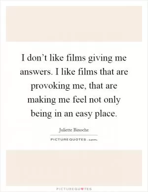 I don’t like films giving me answers. I like films that are provoking me, that are making me feel not only being in an easy place Picture Quote #1