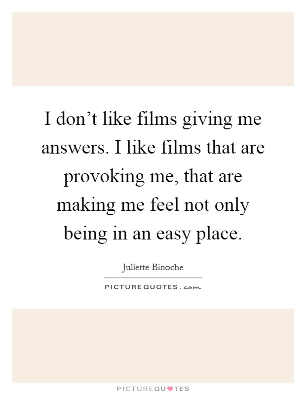 I don't like films giving me answers. I like films that are provoking me, that are making me feel not only being in an easy place. Picture Quote #1