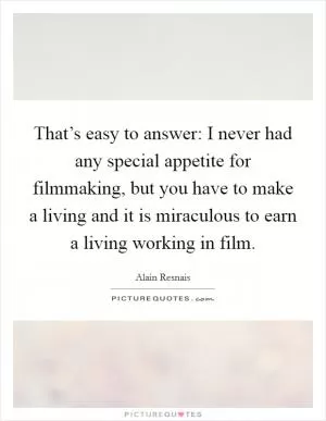 That’s easy to answer: I never had any special appetite for filmmaking, but you have to make a living and it is miraculous to earn a living working in film Picture Quote #1